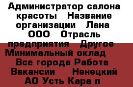 Администратор салона красоты › Название организации ­ Лана, ООО › Отрасль предприятия ­ Другое › Минимальный оклад ­ 1 - Все города Работа » Вакансии   . Ненецкий АО,Усть-Кара п.